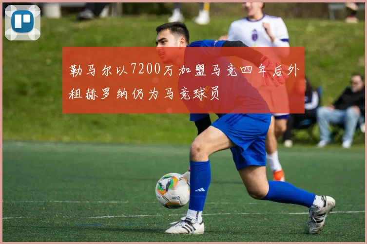 勒马尔以7200万加盟马竞四年后外租赫罗纳仍为马竞球员