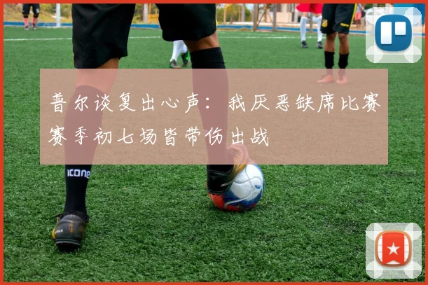 普尔谈复出心声：我厌恶缺席比赛赛季初七场皆带伤出战