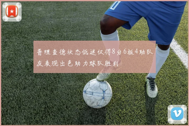 普理查德状态低迷仅得8分6板4助队友表现出色助力球队胜利