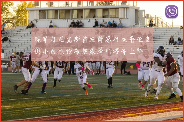 绿军与尼克斯首发阵容对决普理查德小白杰伦布朗豪泽科塔齐上阵
