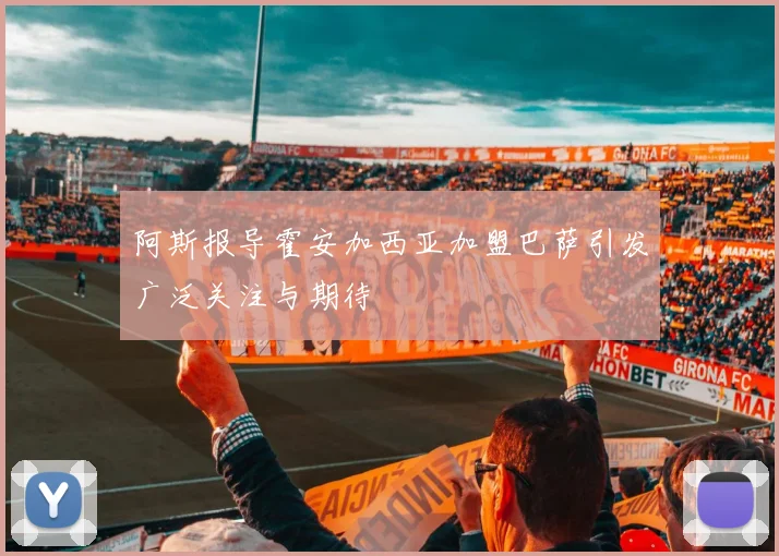 阿斯报导霍安加西亚加盟巴萨引发广泛关注与期待