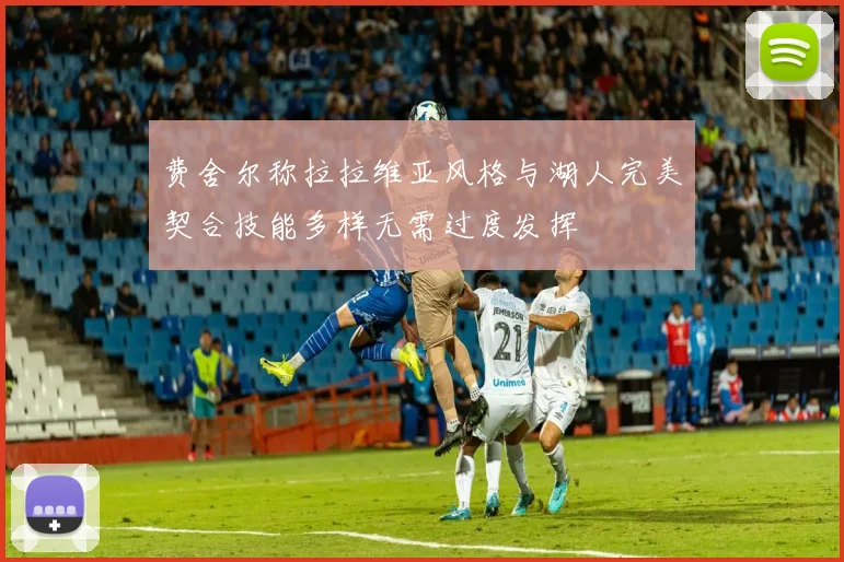 费舍尔称拉拉维亚风格与湖人完美契合技能多样无需过度发挥