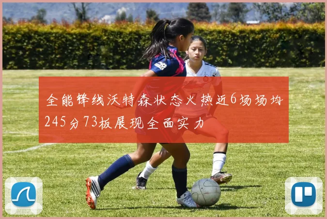 全能锋线沃特森状态火热近6场场均245分73板展现全面实力