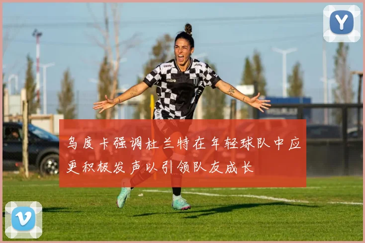 乌度卡强调杜兰特在年轻球队中应更积极发声以引领队友成长