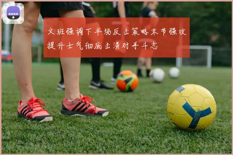 文班强调下半场反击策略末节强攻提升士气彻底击溃对手斗志