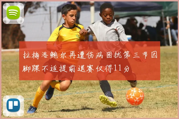 拉梅洛鲍尔再遭伤病困扰第三节因脚踝不适提前退赛仅得11分