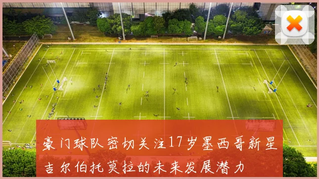 豪门球队密切关注17岁墨西哥新星吉尔伯托莫拉的未来发展潜力