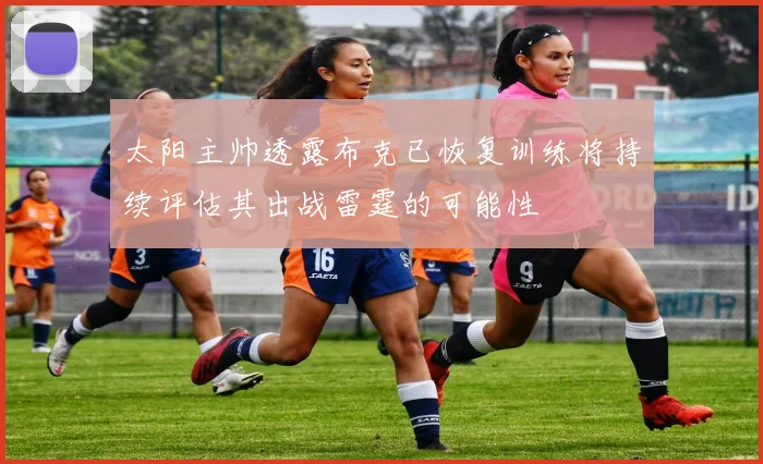 太阳主帅透露布克已恢复训练将持续评估其出战雷霆的可能性