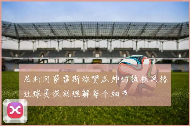 尼科冈萨雷斯称赞瓜帅的执教风格让球员深刻理解每个细节