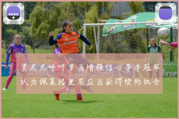 贾尼尼呼吁罗马增强信心争夺冠军认为佩莱格里尼应当获得续约机会