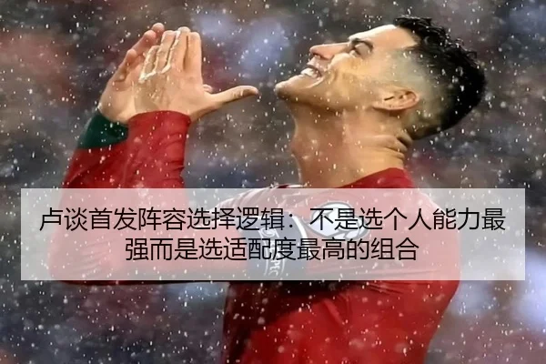 卢谈首发阵容选择逻辑：不是选个人能力最强而是选适配度最高的组合 - 3377Sports